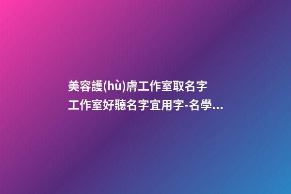 美容護(hù)膚工作室取名字 工作室好聽名字宜用字-名學(xué)網(wǎng)